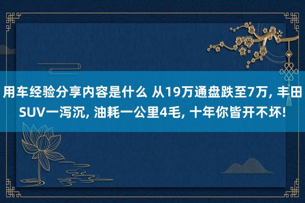 用车经验分享内容是什么 从19万通盘跌至7万, 丰田SUV一泻沉, 油耗一公里4毛, 十年你皆开不坏!