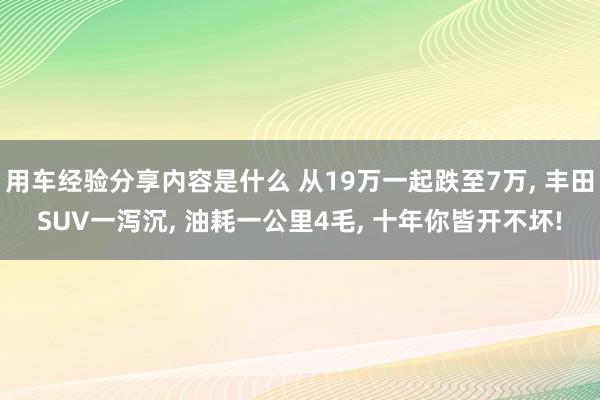 用车经验分享内容是什么 从19万一起跌至7万, 丰田SUV一泻沉, 油耗一公里4毛, 十年你皆开不坏!