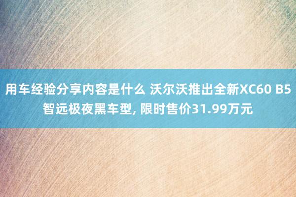 用车经验分享内容是什么 沃尔沃推出全新XC60 B5智远极夜黑车型, 限时售价31.99万元