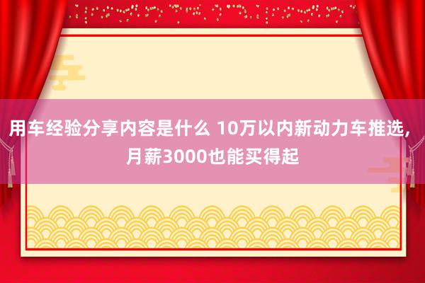 用车经验分享内容是什么 10万以内新动力车推选, 月薪3000也能买得起