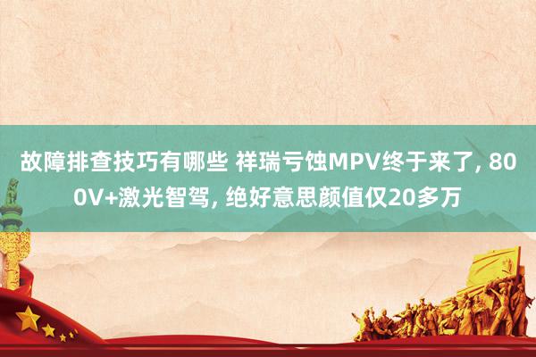 故障排查技巧有哪些 祥瑞亏蚀MPV终于来了, 800V+激光智驾, 绝好意思颜值仅20多万