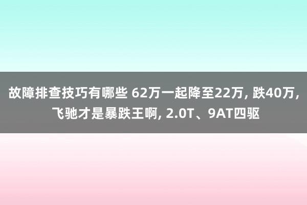 故障排查技巧有哪些 62万一起降至22万, 跌40万, 飞驰才是暴跌王啊, 2.0T、9AT四驱