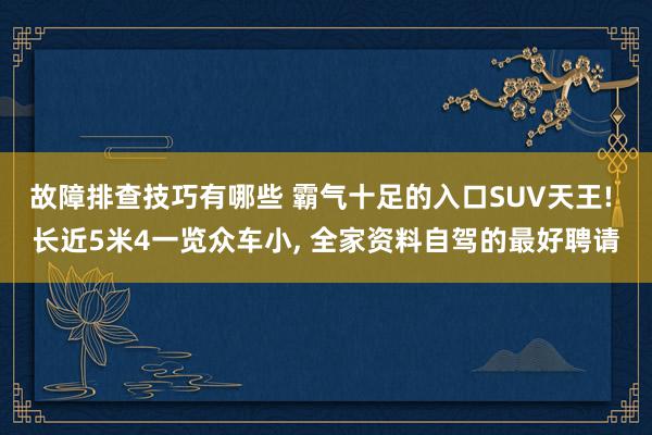 故障排查技巧有哪些 霸气十足的入口SUV天王! 长近5米4一览众车小, 全家资料自驾的最好聘请