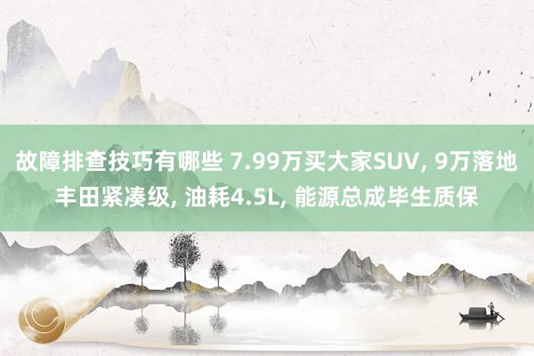 故障排查技巧有哪些 7.99万买大家SUV, 9万落地丰田紧凑级, 油耗4.5L, 能源总成毕生质保