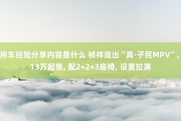 用车经验分享内容是什么 祯祥造出“真·子民MPV”, 13万起售, 配2+2+3座椅, 设置拉满