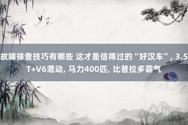 故障排查技巧有哪些 这才是信得过的“好汉车”, 3.5T+V6混动, 马力400匹, 比普拉多霸气