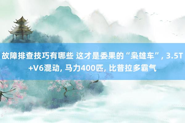 故障排查技巧有哪些 这才是委果的“枭雄车”, 3.5T+V6混动, 马力400匹, 比普拉多霸气