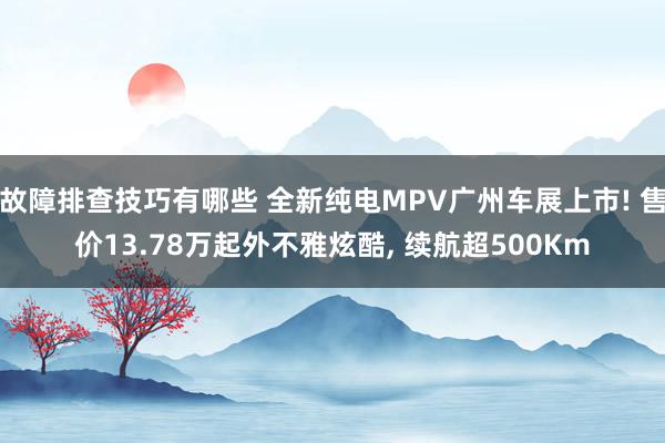 故障排查技巧有哪些 全新纯电MPV广州车展上市! 售价13.78万起外不雅炫酷, 续航超500Km