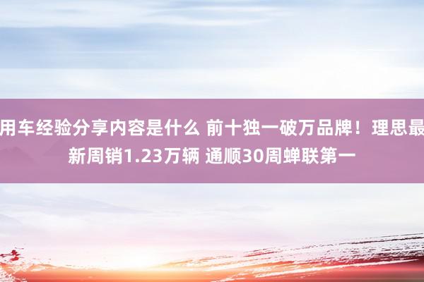 用车经验分享内容是什么 前十独一破万品牌！理思最新周销1.23万辆 通顺30周蝉联第一