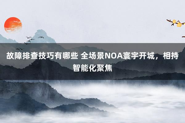 故障排查技巧有哪些 全场景NOA寰宇开城，相持智能化聚焦