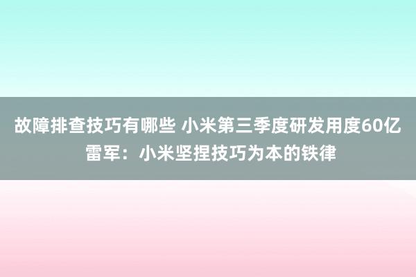 故障排查技巧有哪些 小米第三季度研发用度60亿 雷军：小米坚捏技巧为本的铁律