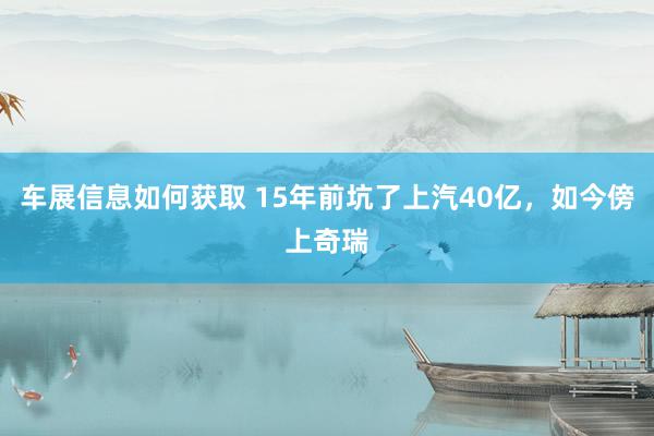 车展信息如何获取 15年前坑了上汽40亿，如今傍上奇瑞