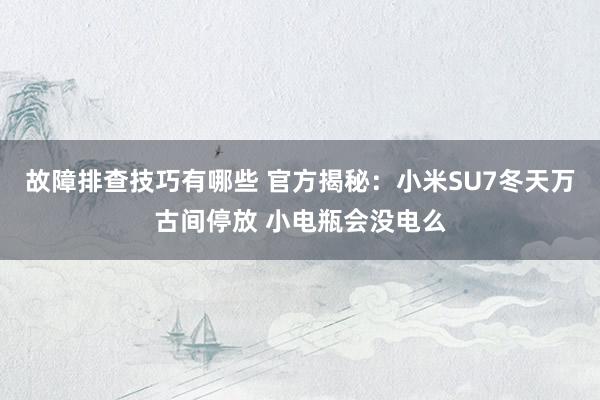 故障排查技巧有哪些 官方揭秘：小米SU7冬天万古间停放 小电瓶会没电么