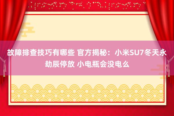 故障排查技巧有哪些 官方揭秘：小米SU7冬天永劫辰停放 小电瓶会没电么