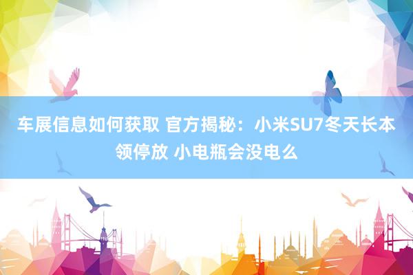 车展信息如何获取 官方揭秘：小米SU7冬天长本领停放 小电瓶会没电么