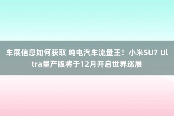 车展信息如何获取 纯电汽车流量王！小米SU7 Ultra量产版将于12月开启世界巡展