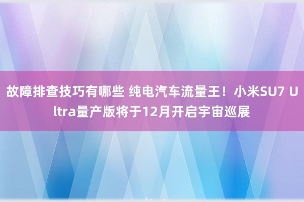 故障排查技巧有哪些 纯电汽车流量王！小米SU7 Ultra量产版将于12月开启宇宙巡展