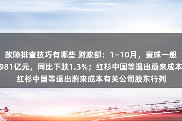 故障排查技巧有哪些 财政部：1—10月，寰球一般环球预算收入184981亿元，同比下跌1.3%；红杉中国等退出蔚来成本有关公司股东行列