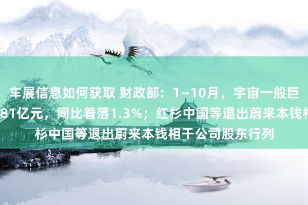 车展信息如何获取 财政部：1—10月，宇宙一般巨匠预算收入184981亿元，同比着落1.3%；红杉中国等退出蔚来本钱相干公司股东行列