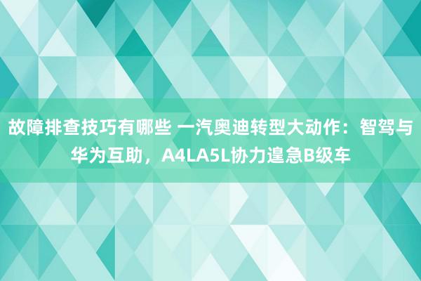 故障排查技巧有哪些 一汽奥迪转型大动作：智驾与华为互助，A4LA5L协力遑急B级车