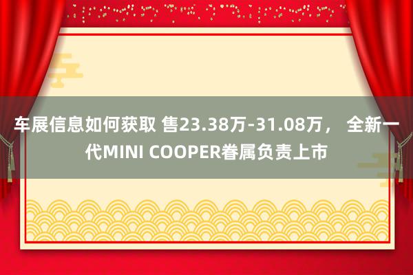 车展信息如何获取 售23.38万-31.08万， 全新一代MINI COOPER眷属负责上市