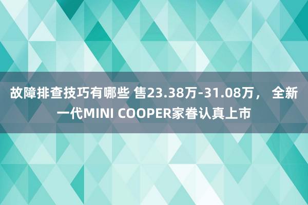 故障排查技巧有哪些 售23.38万-31.08万， 全新一代MINI COOPER家眷认真上市