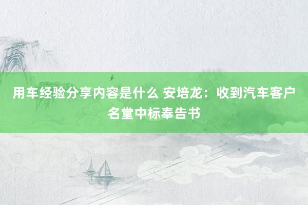 用车经验分享内容是什么 安培龙：收到汽车客户名堂中标奉告书