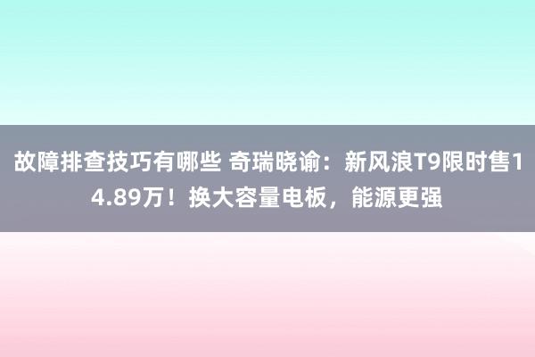 故障排查技巧有哪些 奇瑞晓谕：新风浪T9限时售14.89万！换大容量电板，能源更强