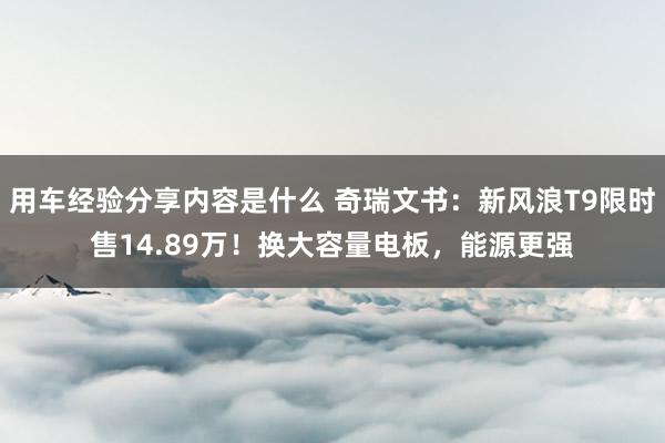 用车经验分享内容是什么 奇瑞文书：新风浪T9限时售14.89万！换大容量电板，能源更强