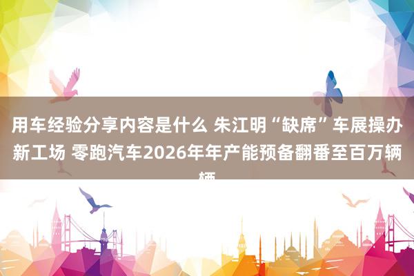 用车经验分享内容是什么 朱江明“缺席”车展操办新工场 零跑汽车2026年年产能预备翻番至百万辆